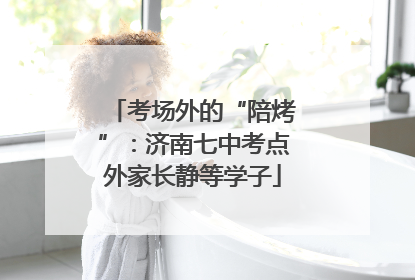 考场外的“陪烤”：济南七中考点外家长静等学子