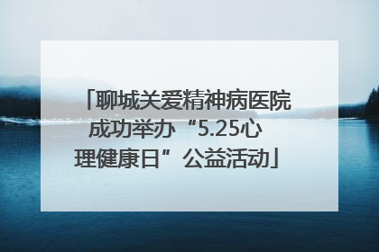 聊城关爱精神病医院成功举办“5.25心理健康日”公益活动