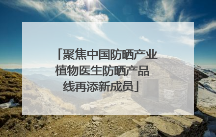 聚焦中国防晒产业 植物医生防晒产品线再添新成员