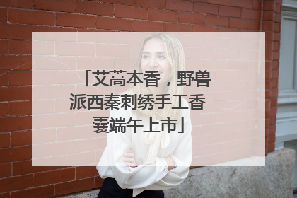 艾蒿本香，野兽派西秦刺绣手工香囊端午上市