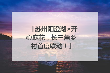 苏州阳澄湖×开心麻花，长三角乡村首度联动！