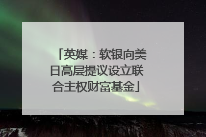 英媒：软银向美日高层提议设立联合主权财富基金