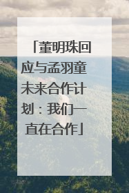 董明珠回应与孟羽童未来合作计划：我们一直在合作