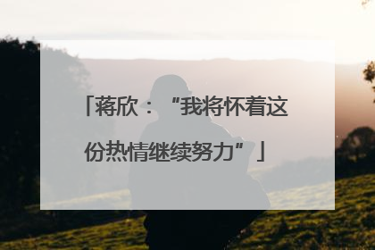 蒋欣：“我将怀着这份热情继续努力”