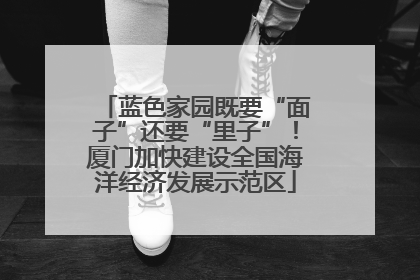 蓝色家园既要“面子”还要“里子”！厦门加快建设全国海洋经济发展示范区