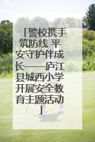 警校携手筑防线 平安守护伴成长——庐江县城西小学开展安全教育主题活动