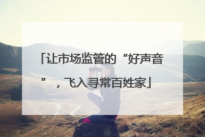 让市场监管的“好声音”，飞入寻常百姓家