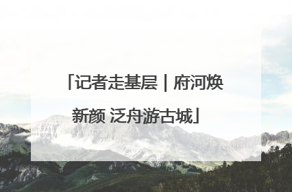 记者走基层｜府河焕新颜 泛舟游古城