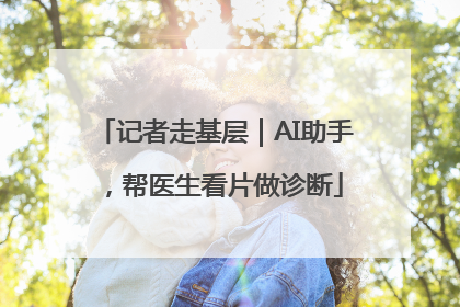记者走基层｜AI助手，帮医生看片做诊断