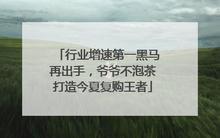 行业增速第一黑马再出手，爷爷不泡茶打造今夏复购王者