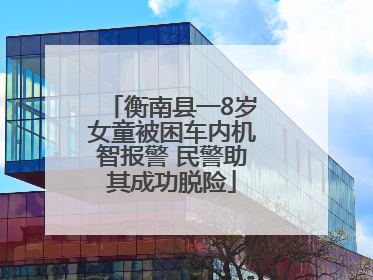 衡南县一8岁女童被困车内机智报警 民警助其成功脱险