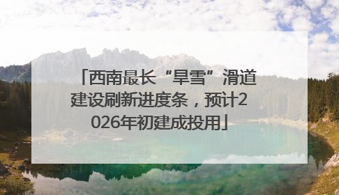 西南最长“旱雪”滑道建设刷新进度条，预计2026年初建成投用