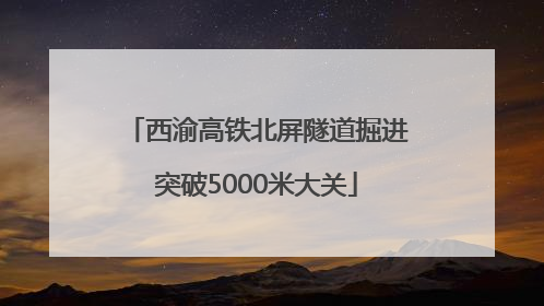 西渝高铁北屏隧道掘进突破5000米大关
