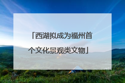 西湖拟成为福州首个文化景观类文物