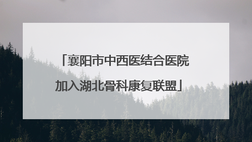 襄阳市中西医结合医院加入湖北骨科康复联盟