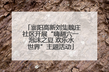 襄阳高新刘集魏庄社区开展“嗨翻六一 泡沫之夏 欢乐水世界”主题活动