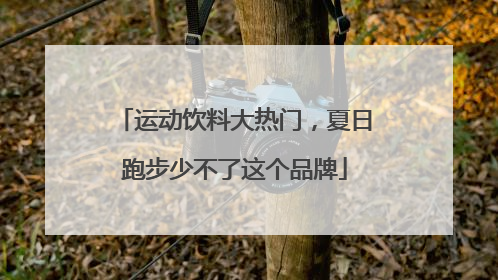 运动饮料大热门，夏日跑步少不了这个品牌