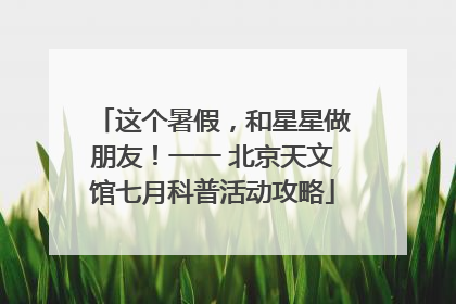 这个暑假，和星星做朋友！一一 北京天文馆七月科普活动攻略
