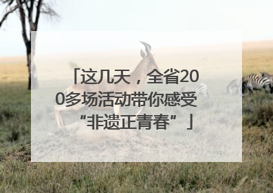 这几天，全省200多场活动带你感受“非遗正青春”