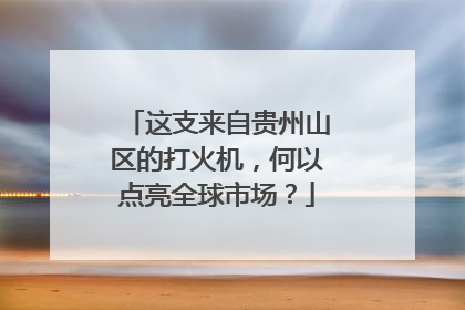 这支来自贵州山区的打火机，何以点亮全球市场？