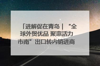 进解促在青岛｜“全球外贸优品 聚惠活力市南”出口转内销进商超专场活动启动