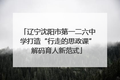 辽宁沈阳市第一二六中学打造“行走的思政课” 解码育人新范式