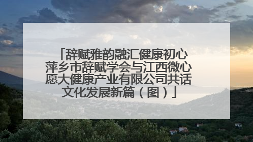 辞赋雅韵融汇健康初心 萍乡市辞赋学会与江西微心愿大健康产业有限公司共话文化发展新篇（图）