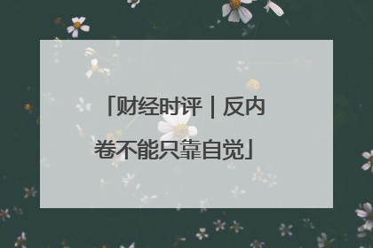 财经时评｜反内卷不能只靠自觉