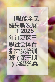 赋能全民健身新发展！2025年江夏区三级社会体育指导员培训班（第三期）圆满落幕