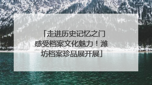 走进历史记忆之门 感受档案文化魅力！潍坊档案珍品展开展