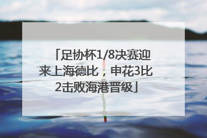 足协杯1/8决赛迎来上海德比，申花3比2击败海港晋级