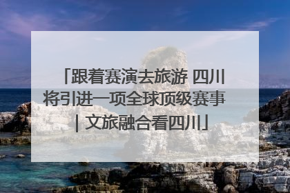 跟着赛演去旅游 四川将引进一项全球顶级赛事｜文旅融合看四川