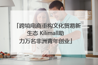跨境电商重构文化贸易新生态 Kilimall助力万名非洲青年创业