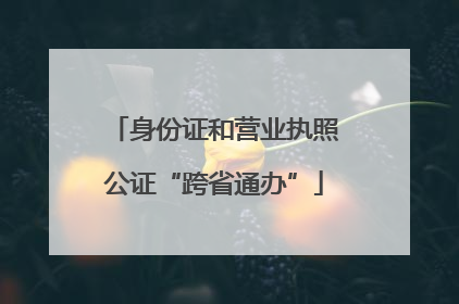 身份证和营业执照公证“跨省通办”