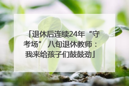 退休后连续24年“守考场” 八旬退休教师：我来给孩子们鼓鼓劲