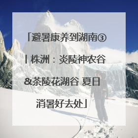 避暑康养到湖南③丨株洲：炎陵神农谷&茶陵花湖谷 夏日消暑好去处