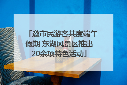 邀市民游客共度端午假期 东湖风景区推出20余项特色活动