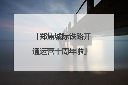 郑焦城际铁路开通运营十周年啦