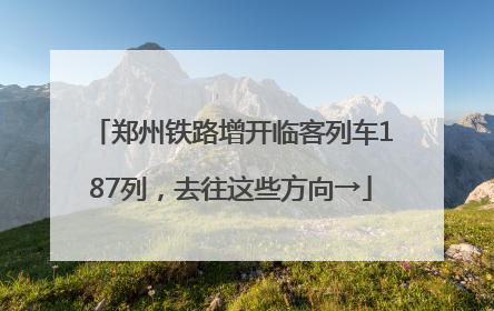 郑州铁路增开临客列车187列，去往这些方向→