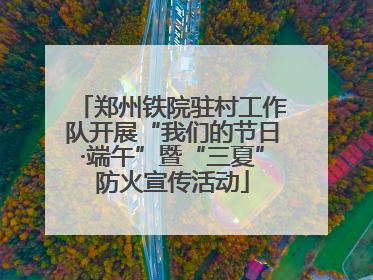 郑州铁院驻村工作队开展“我们的节日·端午”暨“三夏”防火宣传活动