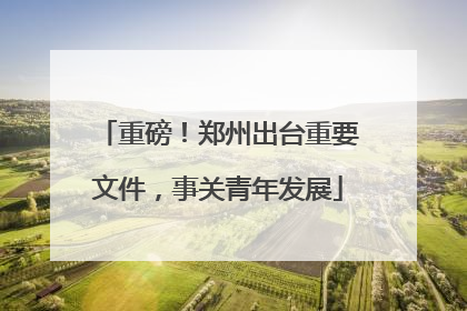 重磅！郑州出台重要文件，事关青年发展