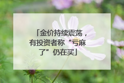 金价持续震荡，有投资者称“亏麻了”仍在买