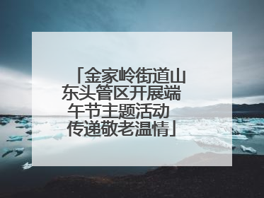 金家岭街道山东头管区开展端午节主题活动 传递敬老温情