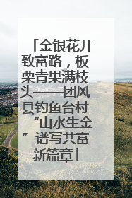 金银花开致富路，板栗青果满枝头——团风县钓鱼台村“山水生金”谱写共富新篇章