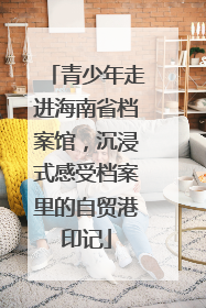 青少年走进海南省档案馆，沉浸式感受档案里的自贸港印记