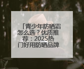 青少年防晒霜怎么选？优质推荐：2025热门好用防晒品牌精选