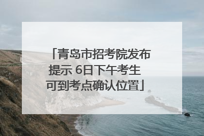 青岛市招考院发布提示 6日下午考生可到考点确认位置