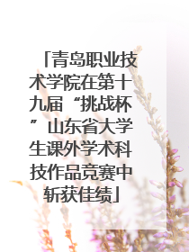 青岛职业技术学院在第十九届“挑战杯”山东省大学生课外学术科技作品竞赛中斩获佳绩