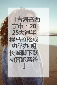 青海省西宁市：2025大通半程马拉松成功举办 明长城脚下跃动奔跑音符