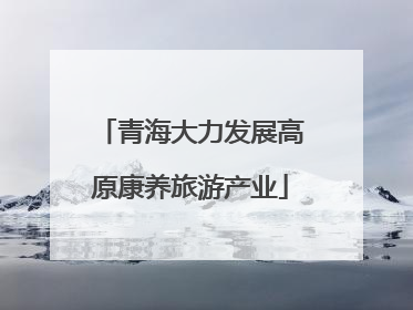 青海大力发展高原康养旅游产业